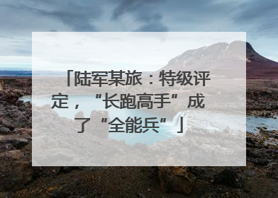 陆军某旅：特级评定，“长跑高手”成了“全能兵”