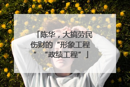 陈华，大搞劳民伤财的“形象工程”“政绩工程”