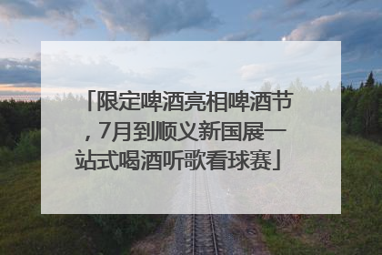 限定啤酒亮相啤酒节，7月到顺义新国展一站式喝酒听歌看球赛