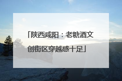 陕西咸阳：老糖酒文创街区穿越感十足