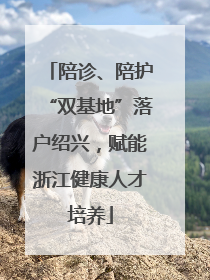 陪诊、陪护“双基地”落户绍兴，赋能浙江健康人才培养
