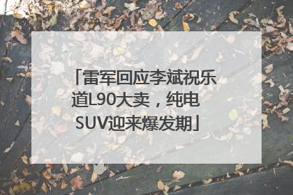 雷军回应李斌祝乐道L90大卖，纯电SUV迎来爆发期