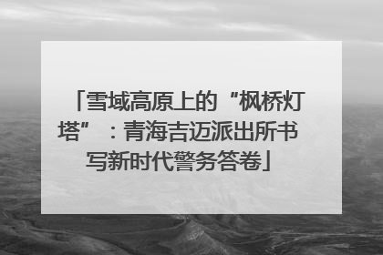 雪域高原上的“枫桥灯塔”：青海吉迈派出所书写新时代警务答卷