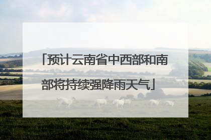 预计云南省中西部和南部将持续强降雨天气
