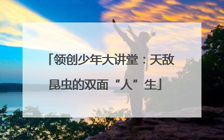 领创少年大讲堂：天敌昆虫的双面“人”生