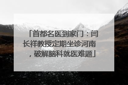 首都名医到家门：闫长祥教授定期坐诊河南，破解脑科就医难题
