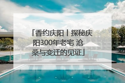香约庆阳丨探秘庆阳300年老宅 沧桑与变迁的见证