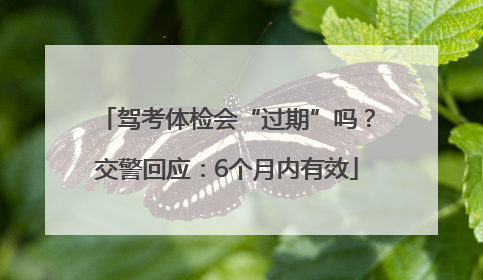 驾考体检会“过期”吗？交警回应：6个月内有效