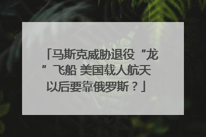 马斯克威胁退役“龙”飞船 美国载人航天以后要靠俄罗斯？