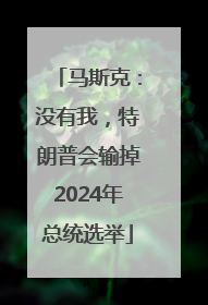 马斯克：没有我，特朗普会输掉2024年总统选举