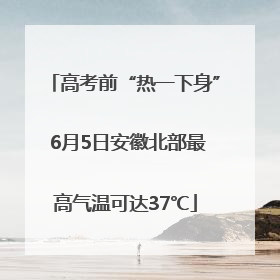 高考前“热一下身” 6月5日安徽北部最高气温可达37℃