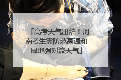 高考天气出炉！河南考生需防范高温和局地强对流天气