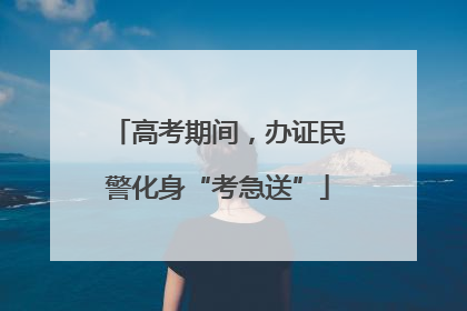 高考期间，办证民警化身“考急送”