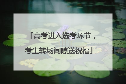 高考进入选考环节，考生转场间隙送祝福