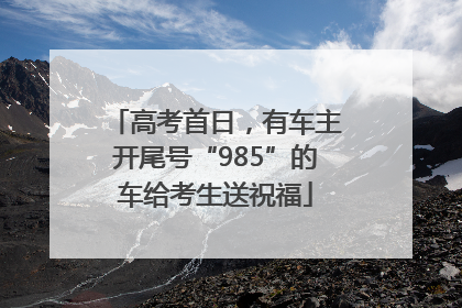 高考首日，有车主开尾号“985”的车给考生送祝福