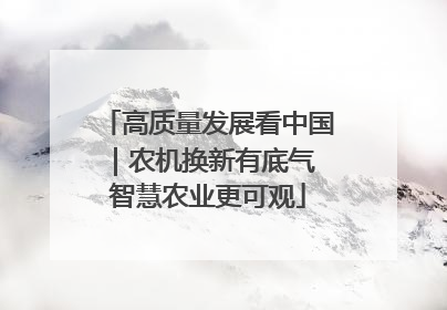 高质量发展看中国｜农机换新有底气 智慧农业更可观