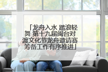 龙舟入水 踏浪轻舞 第十九届闽台对渡文化节龙舟邀请赛筹备工作有序推进