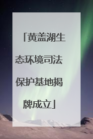 黄盖湖生态环境司法保护基地揭牌成立