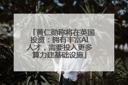 黄仁勋称将在英国投资：拥有丰富AI人才，需要投入更多算力建基础设施