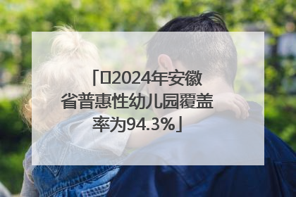 ﻿2024年安徽省普惠性幼儿园覆盖率为94.3%