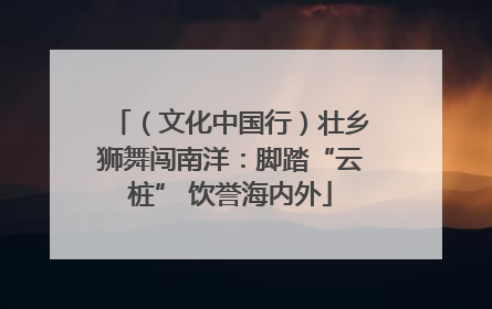 （文化中国行）壮乡狮舞闯南洋：脚踏“云桩” 饮誉海内外