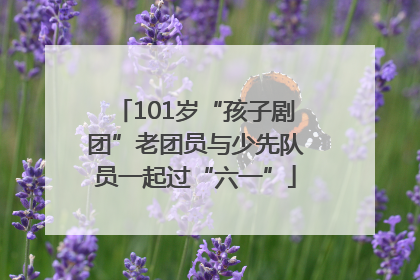101岁“孩子剧团”老团员与少先队员一起过“六一”