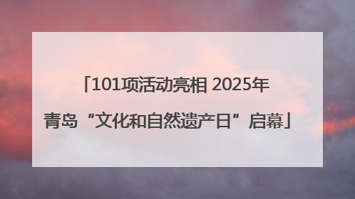 101项活动亮相 2025年青岛“文化和自然遗产日”启幕