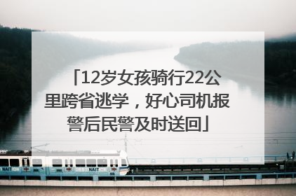 12岁女孩骑行22公里跨省逃学，好心司机报警后民警及时送回
