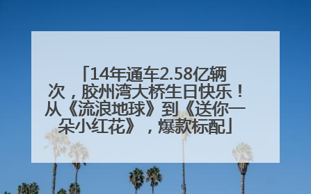 14年通车2.58亿辆次，胶州湾大桥生日快乐！从《流浪地球》到《送你一朵小红花》，爆款标配