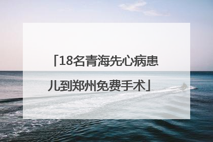 18名青海先心病患儿到郑州免费手术