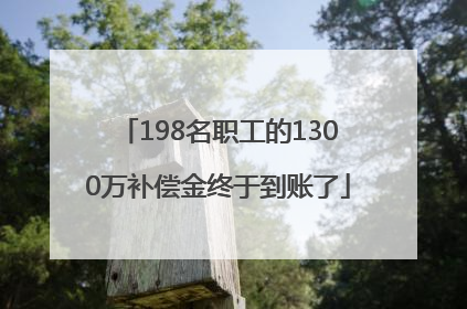 198名职工的1300万补偿金终于到账了