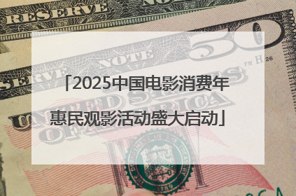 2025中国电影消费年惠民观影活动盛大启动