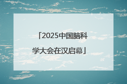 2025中国脑科学大会在汉启幕