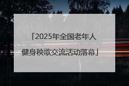 2025年全国老年人健身秧歌交流活动落幕