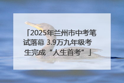 2025年兰州市中考笔试落幕 3.9万九年级考生完成“人生首考”
