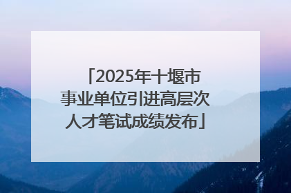 2025年十堰市事业单位引进高层次人才笔试成绩发布