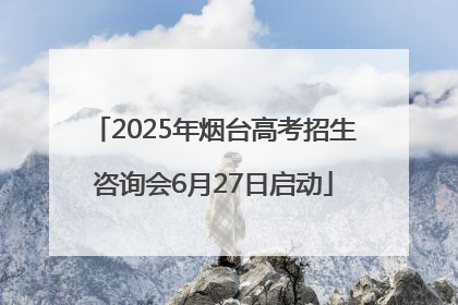 2025年烟台高考招生咨询会6月27日启动