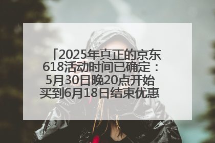 2025年真正的京东618活动时间已确定：5月30日晚20点开始买到6月18日结束优惠力度最大最便宜！