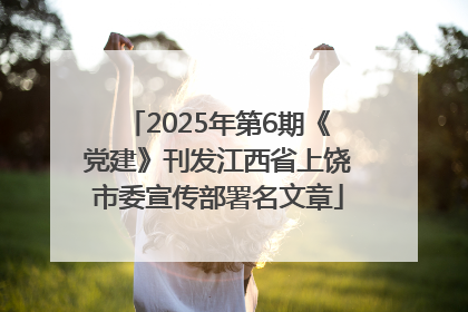 2025年第6期《党建》刊发江西省上饶市委宣传部署名文章