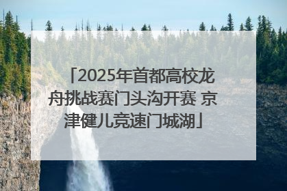 2025年首都高校龙舟挑战赛门头沟开赛 京津健儿竞速门城湖