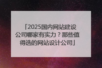 2025国内网站建设公司哪家有实力？那些值得选的网站设计公司