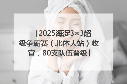 2025海淀3×3超级争霸赛（北体大站）收官，80支队伍晋级