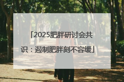 2025肥胖研讨会共识：遏制肥胖刻不容缓