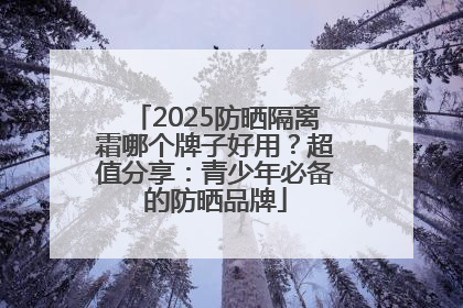 2025防晒隔离霜哪个牌子好用？超值分享：青少年必备的防晒品牌