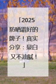 2025防晒霜好的牌子！真实分享：显白又不油腻！