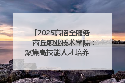 2025高招全服务｜商丘职业技术学院：聚焦高技能人才培养 谱写高质量发展篇章
