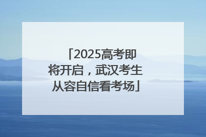 2025高考即将开启，武汉考生从容自信看考场