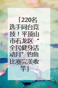 220名选手同台竞技！平顶山市石龙区“全民健身活动月”钓鱼比赛完美收竿
