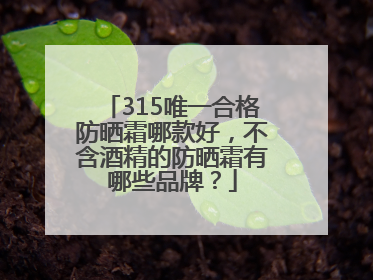 315唯一合格防晒霜哪款好，不含酒精的防晒霜有哪些品牌？