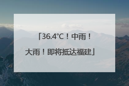 36.4℃！中雨！大雨！即将抵达福建